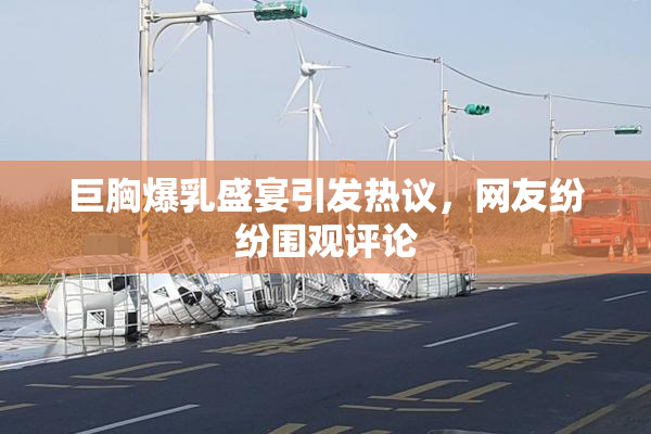 巨胸爆乳盛宴引发热议，网友纷纷围观评论