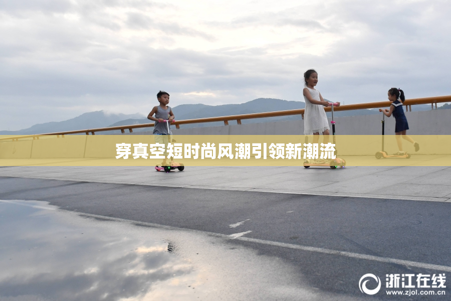 穿真空短时尚风潮引领新潮流