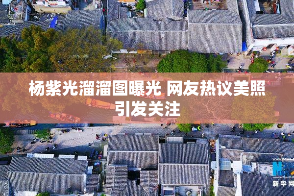 杨紫光溜溜图曝光 网友热议美照引发关注