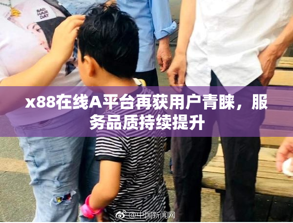x88在线A平台再获用户青睐，服务品质持续提升