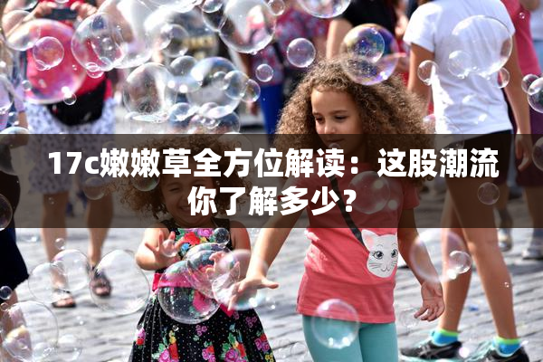 17c嫩嫩草全方位解读：这股潮流你了解多少？