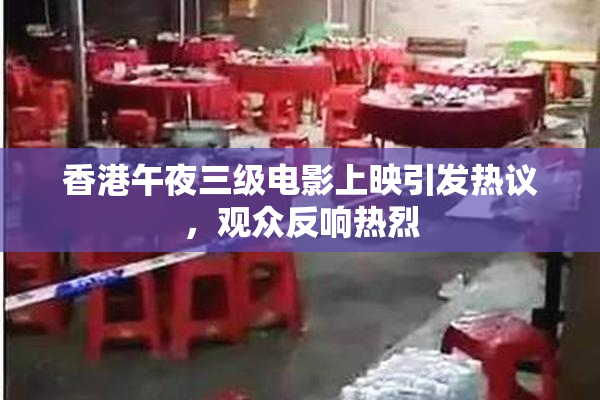 香港午夜三级电影上映引发热议，观众反响热烈