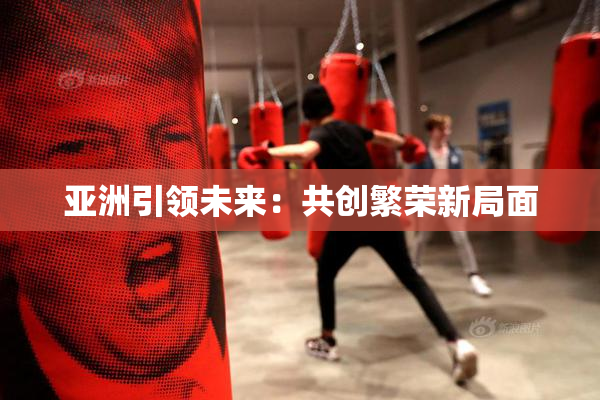 亚洲引领未来：共创繁荣新局面