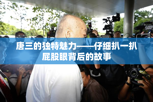 唐三的独特魅力——仔细扒一扒屁股眼背后的故事