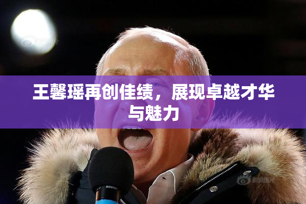 王馨瑶再创佳绩，展现卓越才华与魅力