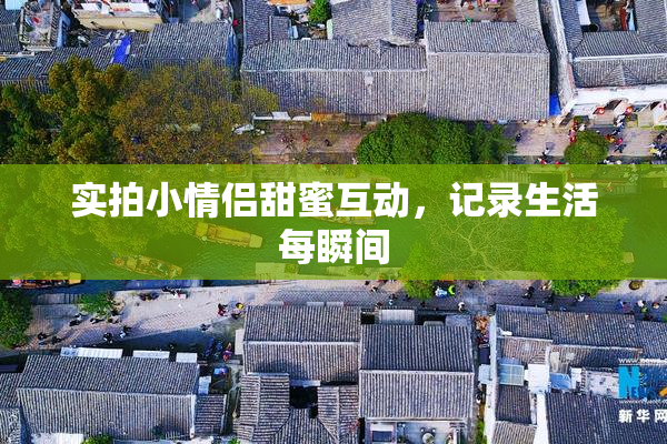 实拍小情侣甜蜜互动，记录生活每瞬间