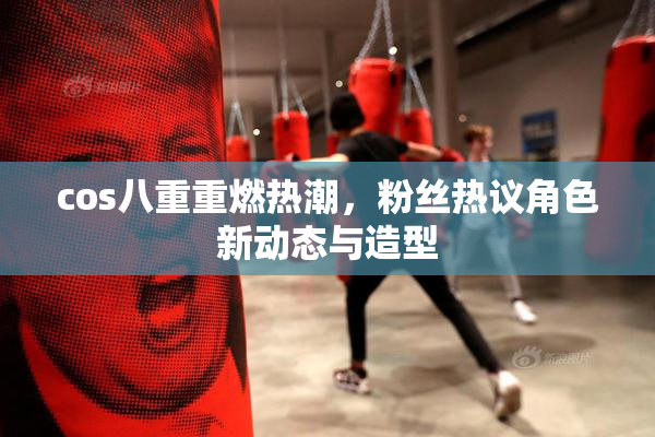 cos八重重燃热潮，粉丝热议角色新动态与造型