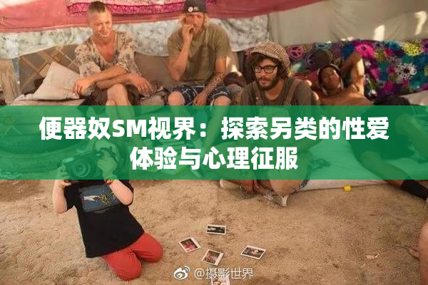 便器奴SM视界：探索另类的性爱体验与心理征服