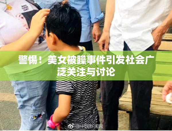 警惕！美女被躁事件引发社会广泛关注与讨论