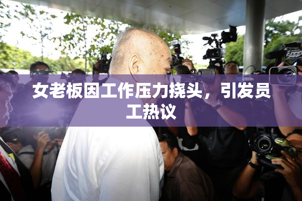 女老板因工作压力挠头，引发员工热议