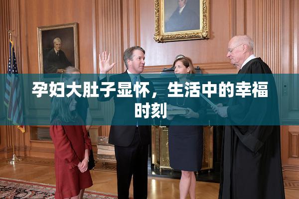 孕妇大肚子显怀，生活中的幸福时刻