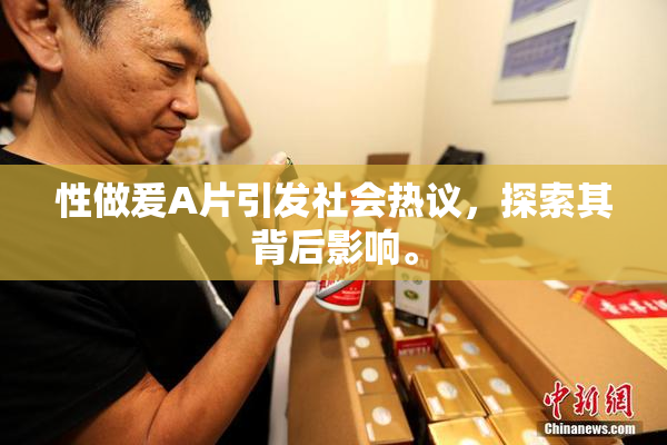 性做爰A片引发社会热议，探索其背后影响。