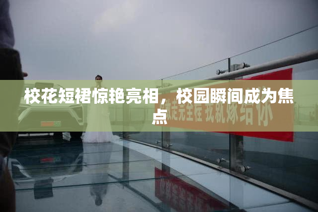 校花短裙惊艳亮相，校园瞬间成为焦点