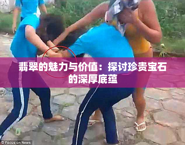 翡翠的魅力与价值：探讨珍贵宝石的深厚底蕴