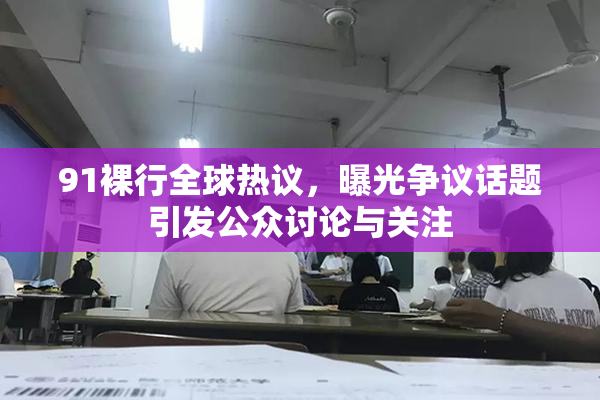 91裸行全球热议，曝光争议话题引发公众讨论与关注