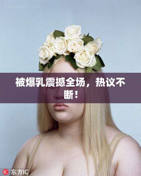 被爆乳震撼全场，热议不断！
