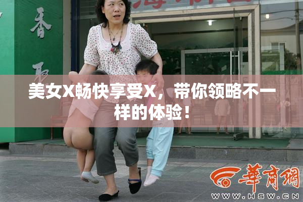 美女X畅快享受X，带你领略不一样的体验！