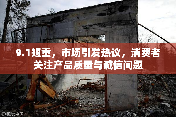 9.1短重，市场引发热议，消费者关注产品质量与诚信问题