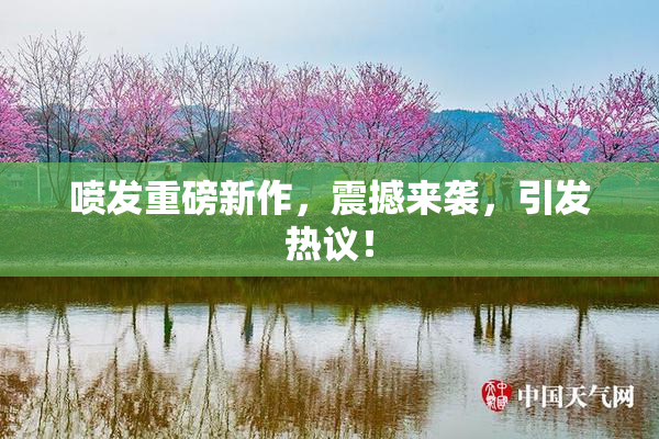 喷发重磅新作，震撼来袭，引发热议！