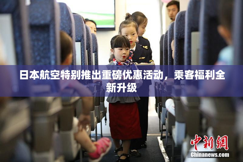 日本航空特别推出重磅优惠活动，乘客福利全新升级
