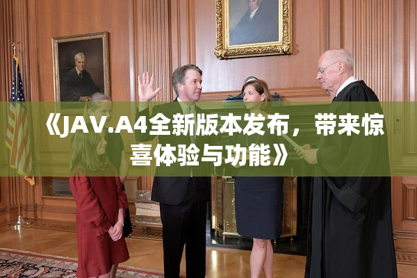 《JAV.A4全新版本发布，带来惊喜体验与功能》