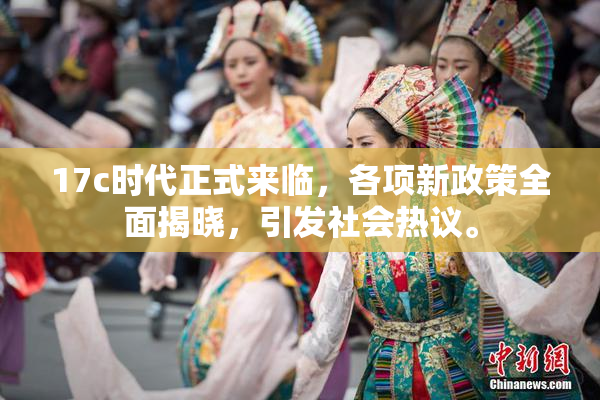 17c时代正式来临，各项新政策全面揭晓，引发社会热议。