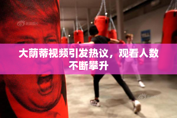 大荫蒂视频引发热议，观看人数不断攀升