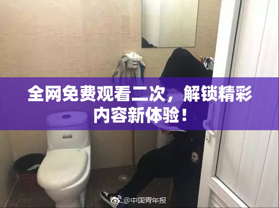 全网免费观看二次，解锁精彩内容新体验！