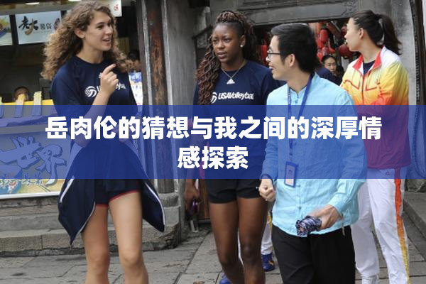 岳肉伦的猜想与我之间的深厚情感探索