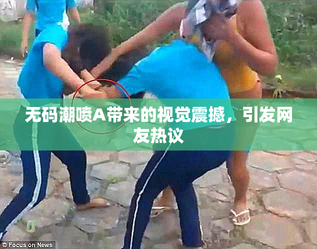 无码潮喷A带来的视觉震撼，引发网友热议