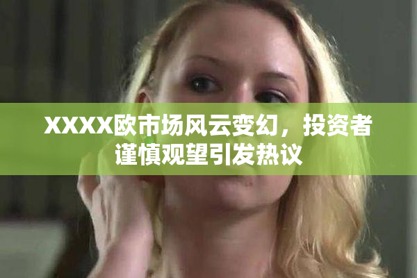 XXXX欧市场风云变幻，投资者谨慎观望引发热议