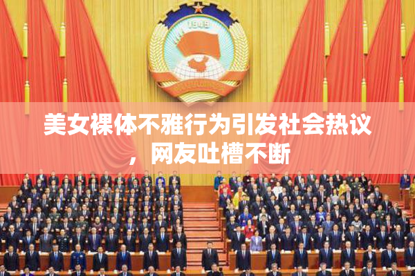 美女裸体不雅行为引发社会热议，网友吐槽不断