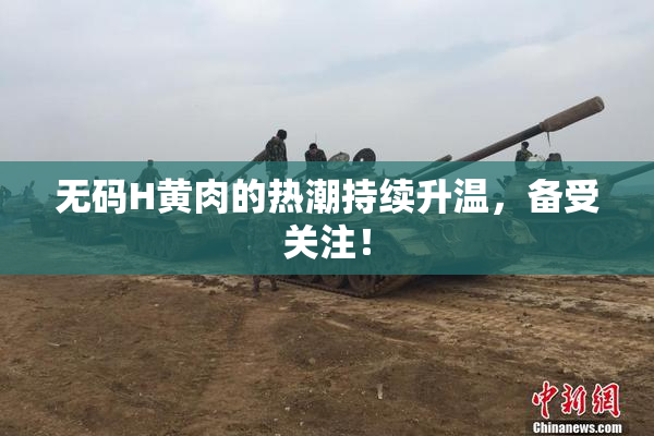 无码H黄肉的热潮持续升温，备受关注！