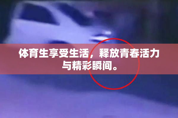 体育生享受生活，释放青春活力与精彩瞬间。