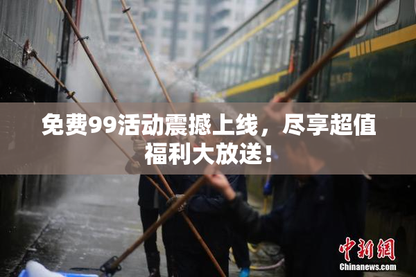 免费99活动震撼上线，尽享超值福利大放送！
