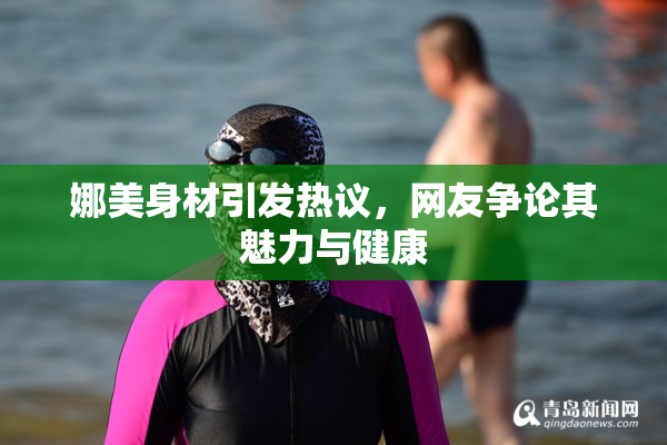 娜美身材引发热议，网友争论其魅力与健康