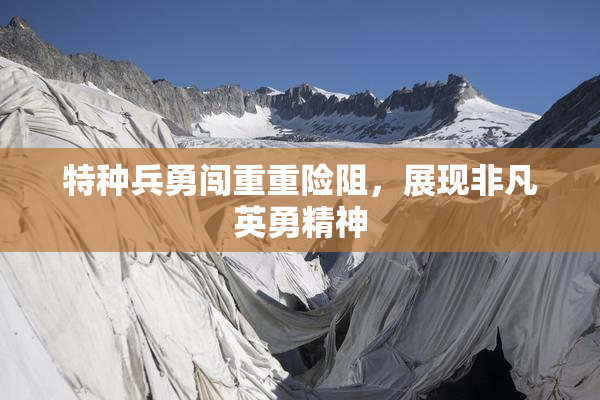 特种兵勇闯重重险阻，展现非凡英勇精神
