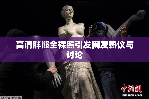 高清胖熊全裸照引发网友热议与讨论