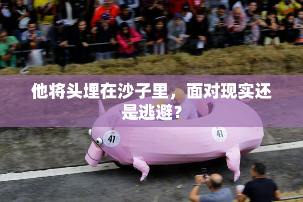 他将头埋在沙子里，面对现实还是逃避？