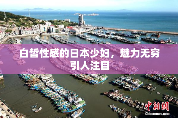 白皙性感的日本少妇，魅力无穷引人注目