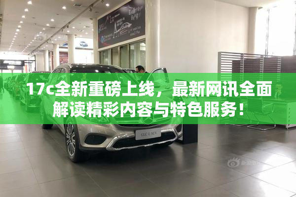 17c全新重磅上线，最新网讯全面解读精彩内容与特色服务！
