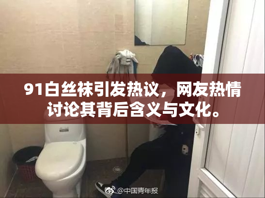 91白丝袜引发热议，网友热情讨论其背后含义与文化。