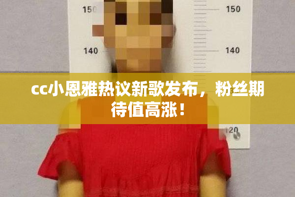 cc小恩雅热议新歌发布，粉丝期待值高涨！