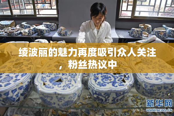绫波丽的魅力再度吸引众人关注，粉丝热议中