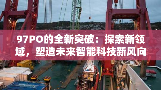 97PO的全新突破：探索新领域，塑造未来智能科技新风向