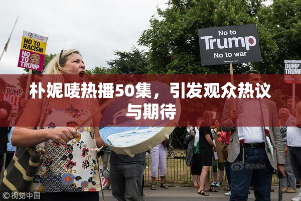 朴妮唛热播50集，引发观众热议与期待