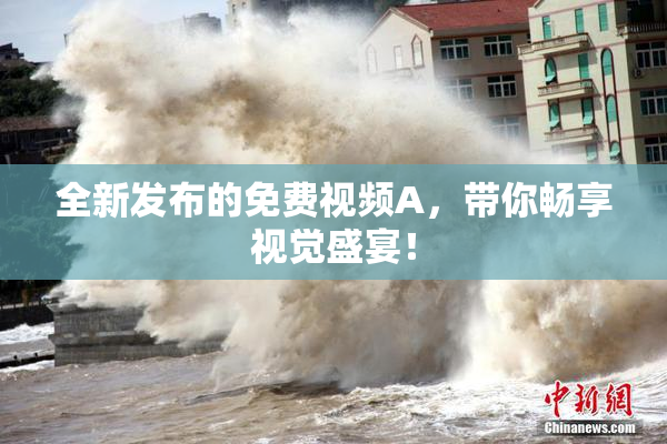 全新发布的免费视频A，带你畅享视觉盛宴！
