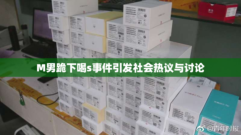 M男跪下喝s事件引发社会热议与讨论