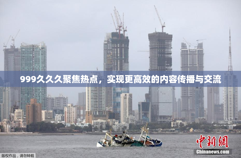 999久久久聚焦热点，实现更高效的内容传播与交流