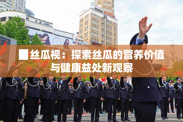 ▉丝瓜视：探索丝瓜的营养价值与健康益处新观察